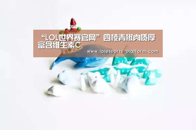 “LOL世界赛官网”四棱青椒肉质厚 富含维生素C(图2) LOL世界赛官网