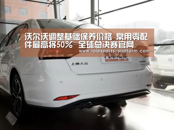 沃尔沃调整基础保养价格 常用零配件最高将50%-全球总决赛官网(图2) 英雄联盟世界赛