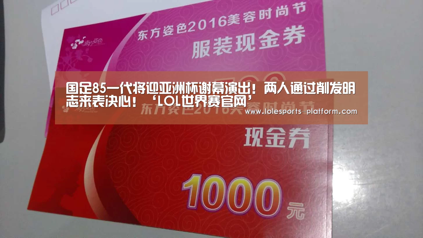 国足85一代将迎亚洲杯谢幕演出!两人通过削发明志来表决心!‘LOL世界赛官网’(图4) 全球总决赛官网