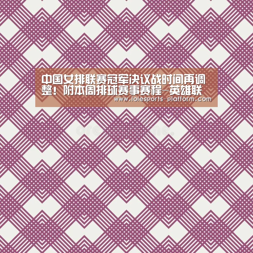 中国女排联赛冠军决议战时间再调整!附本周排球赛事赛程-英雄联盟世界赛(图3) LOL世界赛官网
