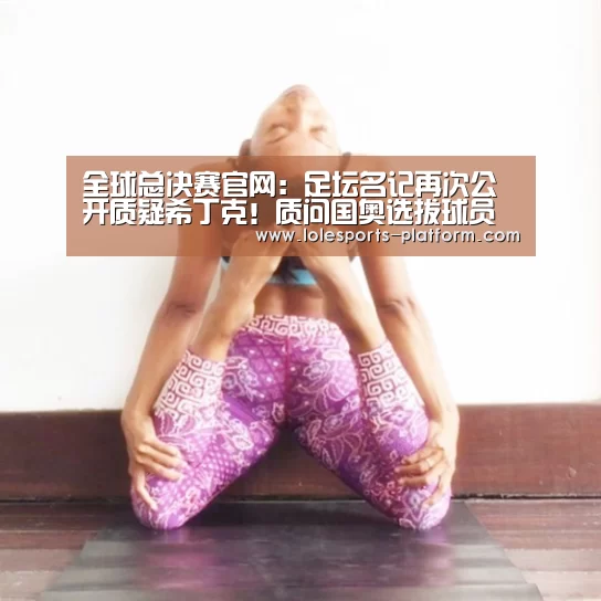 全球总决赛官网:足坛名记再次公开质疑希丁克!质问国奥选拔球员的标准是什么?(图2) 英雄联盟世界赛