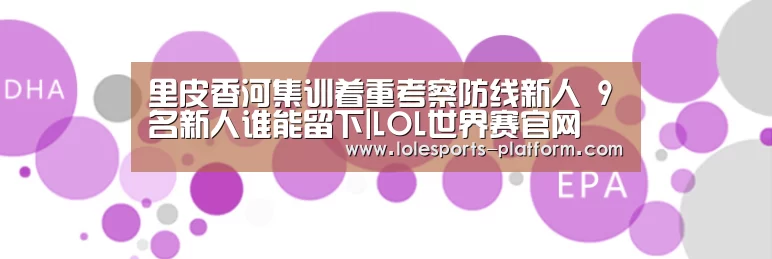 里皮香河集训着重考察防线新人 9名新人谁能留下|LOL世界赛官网(图2) 全球总决赛官网