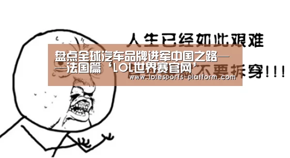 盘点全球汽车品牌进军中国之路——法国篇‘LOL世界赛官网’(图1) 英雄联盟世界赛