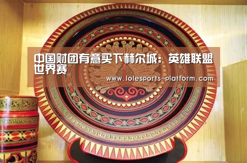 中国财团有意买下赫尔城:英雄联盟世界赛(图2) 全球总决赛官网